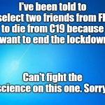 blank blue | I've been told to select two friends from FB to die from C19 because I want to end the lockdown. Can't fight the science on this one. Sorry. | image tagged in blank blue | made w/ Imgflip meme maker