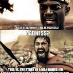 This is madness / THIS IS SPARTAAAAAA | THIS IS BLASPHEMY!..THIS IS MADNESS! MADNESS? THIS. IS. THE STORY OF A MAN NAMED JED, A POOR MOUNTAINEER BARELY KEPT HIS FAMILY FED... | image tagged in this is madness / this is spartaaaaaa | made w/ Imgflip meme maker