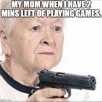 Angry Grandma | MY MOM WHEN I HAVE 2 MINS LEFT OF PLAYING GAMES. | image tagged in angry grandma | made w/ Imgflip meme maker