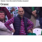 Angry Pakistani Fan | Human: Cuts grass; Grass: Releases pheromones to scare humans away; Grass:; Human: I love the smell of freshly cut grass! | image tagged in angry pakistani fan | made w/ Imgflip meme maker