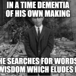 Time Dementia | IN A TIME DEMENTIA OF HIS OWN MAKING; HE SEARCHES FOR WORDS OF WISDOM WHICH ELUDES HIM | image tagged in rod sterling apocalypse | made w/ Imgflip meme maker