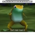 Get nae nae’d frog | WHEN AN ENEMY KILLS YOU IN ROBLOX SO YOU SELL HIS ORGANS ON THE BLACK MARKET | image tagged in get nae naed frog | made w/ Imgflip meme maker