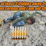 man drink | "Keep at least 3 fridges away from me, I have got corona and i am not sharing it" | image tagged in man drink | made w/ Imgflip meme maker