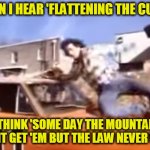 Beats All you Never Saw, Been in Trouble with the Law Since the Day they was Born | WHEN I HEAR 'FLATTENING THE CURVE'; I THINK 'SOME DAY THE MOUNTAIN MIGHT GET 'EM BUT THE LAW NEVER WILL' | image tagged in dukes of hazzard | made w/ Imgflip meme maker