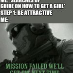 Mission failed | ME: *SEARCHES UP GUIDE ON HOW TO GET A GIRL*; STEP 1: BE ATTRACTIVE; ME: | image tagged in mission failed | made w/ Imgflip meme maker