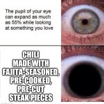 I just tried this, and I don't think I can go back to ground beef. | CHILI MADE WITH FAJITA-SEASONED, PRE-COOKED, PRE-CUT STEAK PIECES | image tagged in expanding pupil,memes,steak,chili | made w/ Imgflip meme maker