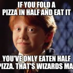 Ron Weasley | IF YOU FOLD A PIZZA IN HALF AND EAT IT; YOU'VE ONLY EATEN HALF A PIZZA. THAT'S WIZARDS MATH | image tagged in ron weasley | made w/ Imgflip meme maker