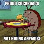 Spongebob Cockroach Eating | PROUD COCKROACH; NOT HIDING ANYMORE | image tagged in spongebob cockroach eating | made w/ Imgflip meme maker