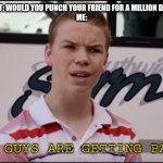 You guys are | INTERNET: WOULD YOU PUNCH YOUR FRIEND FOR A MILLION DOLLARS?
ME:; YOU GUYS ARE GETTING PAID? | image tagged in you guys are | made w/ Imgflip meme maker