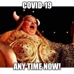 Fat lady sings end of Covid-19.Any time now! | COVID-19; ANY TIME NOW! | image tagged in fat lady sings,covid-19,now | made w/ Imgflip meme maker