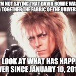 David Bowie | I'M NOT SAYING THAT DAVID BOWIE WAS HOLDING TOGETHER THE FABRIC OF THE UNIVERSE, BUT... JUST LOOK AT WHAT HAS HAPPENED EVER SINCE JANUARY 10, 2016 | image tagged in david bowie | made w/ Imgflip meme maker