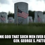 Grateful nation. | “...THANK GOD THAT SUCH MEN EVER LIVED.”
                        GEN. GEORGE S. PATTON | image tagged in memorial day | made w/ Imgflip meme maker