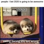 DAMMIT 2020 | people: I bet 2020 is going to be awesome; 2020: | image tagged in swing swong you are wrong | made w/ Imgflip meme maker