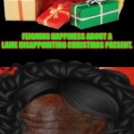 feigning happiness about a lame Christmas present | FEIGNING HAPPINESS ABOUT A LAME DISAPPOINTING CHRISTMAS PRESENT. THANK YOU! IT'S JUST WHAT I WANTED! | image tagged in feigning happiness about a lame christmas present | made w/ Imgflip meme maker