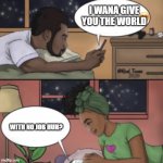 Gotta come better than that. | I WANA GIVE YOU THE WORLD; WITH NO JOB HUH? | image tagged in black couple texting | made w/ Imgflip meme maker
