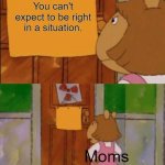 Literally every mom ever | You can't expect to be right in a situation. Moms | image tagged in that wont stop me cause i can't read | made w/ Imgflip meme maker