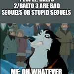Balto 2 and Balto 3 Hatred | PEOPLE: BALTO 2/BALTO 3 ARE BAD SEQUELS OR STUPID SEQUELS; ME: OH WHATEVER | image tagged in steele from balto is annoyed,balto | made w/ Imgflip meme maker