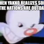 When Yakko realized | WHEN YAKKO REALIZES SOME OF THE NATIONS ARE OUTDATED | image tagged in evil yakko | made w/ Imgflip meme maker