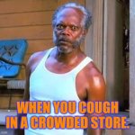 Samuel L Jackson | WHEN YOU COUGH IN A CROWDED STORE. | image tagged in samuel l jackson | made w/ Imgflip meme maker