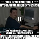 Keyboard Kevin | THIS IS MR KARSTENS A KEYBOARD WARRIOR ENTHUSIAST; MR KARSTENS EXPRESS HIS WHITE MALE PRIVILEGE VIA A COMPUTER SCREEN WITH LIBERAL TROPES | image tagged in keyboard warrior kevin | made w/ Imgflip meme maker