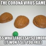 Shell game | THE CORONA VIRUS GAME; GUESS WHAT FAUCI SAYS TOMORROW
(IT WON'T SET YOU FREE) | image tagged in shell game | made w/ Imgflip meme maker