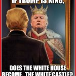 White House question? | IF TRUMP IS KING, DOES THE WHITE HOUSE BECOME,  THE WHITE CASTLE? | image tagged in trump mirror king | made w/ Imgflip meme maker
