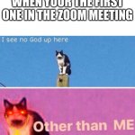 I see no god up here | WHEN YOUR THE FIRST ONE IN THE ZOOM MEETING | image tagged in i see no god up here | made w/ Imgflip meme maker