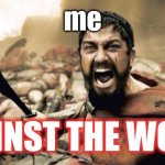 I AM SPARTA | me; AGAINST THE WORLD | image tagged in memes,sparta leonidas | made w/ Imgflip meme maker