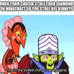 the most evil thing i can imagine | WHEN YOUR COUSIN STOLE YOUR DIAMONDS IN MINECRAFT SO YOU STOLE HIS KIDNEYS | image tagged in the most evil thing i can imagine | made w/ Imgflip meme maker
