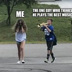 Trumpet Boy | ME; THE ONE GUY WHO THINKS HE PLAYS THE BEST MUSIC | image tagged in trumpet boy | made w/ Imgflip meme maker