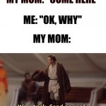 it's a trick, send no reply | MY MOM: "COME HERE"; ME: "OK, WHY"; MY MOM: | image tagged in it's a trick send no reply | made w/ Imgflip meme maker