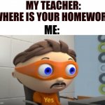 YES | MY TEACHER: WHERE IS YOUR HOMEWORK ME: | image tagged in yes | made w/ Imgflip meme maker