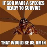 Cockroach | IF GOD MADE A SPECIES
READY TO SURVIVE; THAT WOULD BE US, AMEN | image tagged in cockroach | made w/ Imgflip meme maker