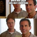 choir kids | WHEN NON CHOIR KIDS MEET CHOIR KIDS | image tagged in the office inside jokes | made w/ Imgflip meme maker