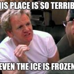 Gordon Ramsay | THIS PLACE IS SO TERRIBLE; EVEN THE ICE IS FROZEN | image tagged in gordon ramsay | made w/ Imgflip meme maker