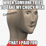 Comunsim (meme man) | WHEN SOMEONE TRIES TO TAKE MY CHOCY MILK; THAT I PAID FOR | image tagged in comunsim meme man | made w/ Imgflip meme maker