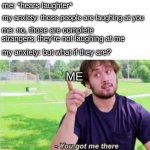 he has a point | me: *hears laughter*; my anxiety: those people are laughing at you; me: no, those are complete strangers; they're not laughing at me; my anxiety: but what if they are? ME | image tagged in you got me there,memes | made w/ Imgflip meme maker