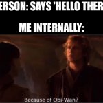Because of Obi-Wan? | PERSON: SAYS 'HELLO THERE'; ME INTERNALLY: | image tagged in because of obi-wan | made w/ Imgflip meme maker