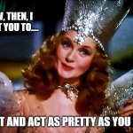 When, Glinda, The Good Witch of the North, sees that your girlfriend has gotten all dressed up for you | NOW, THEN, I WANT YOU TO.... GO OUT AND ACT AS PRETTY AS YOU LOOK ! | image tagged in the good witch,pretty girl,pretty woman,sweet,actions speak louder than words,girlfriend | made w/ Imgflip meme maker