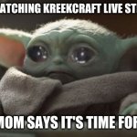Sad baby yoda | WHEN I'M WATCHING KREEKCRAFT LIVE STREAM PIGGY; AND MY MOM SAYS IT'S TIME FOR SCHOOL | image tagged in sad baby yoda | made w/ Imgflip meme maker