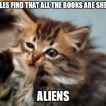 Alien Cat | PICKLES FIND THAT ALL THE BOOKS ARE SHELVED; ALIENS | image tagged in alien cat | made w/ Imgflip meme maker