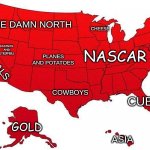 how is see america as a nascar american | NASCAR; THE DAMN NORTH; CHEESE; PLANES AND POTATOES; CASINOS AND STRIPPERS; LIBERALS; COWBOYS; CUBA; GOLD; ASIA | image tagged in us map | made w/ Imgflip meme maker