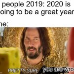 I called it guys | people 2019: 2020 is going to be a great year! me: you are wrong | image tagged in im pretty sure it doesnt | made w/ Imgflip meme maker