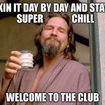 Super Chill Lebowski | TAKIN IT DAY BY DAY AND STAYIN
   SUPER               CHILL; WELCOME TO THE CLUB | image tagged in big lebowski,daybyday,super,chill | made w/ Imgflip meme maker