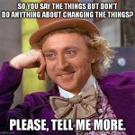 ALL TALK PEOPLE | SO YOU SAY THE THINGS BUT DON'T DO ANYTHING ABOUT CHANGING THE THINGS? PLEASE, TELL ME MORE. | image tagged in willy wonka,change,action,be better | made w/ Imgflip meme maker