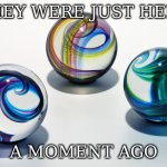 losing em | THEY WERE JUST HERE; A MOMENT AGO | image tagged in marbles,dont lose yer marbles | made w/ Imgflip meme maker