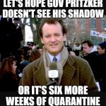Six more weeks of Quarantine | LET'S HOPE GOV PRITZKER DOESN'T SEE HIS SHADOW; OR IT'S SIX MORE WEEKS OF QUARANTINE | image tagged in covid-19,groundhog day,quarantine | made w/ Imgflip meme maker