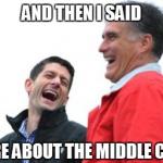 Romney And Ryan | AND THEN I SAID "I CARE ABOUT THE MIDDLE CLASS" | image tagged in memes,romney and ryan,mitt romney,political | made w/ Imgflip meme maker