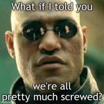 WHAT IF I TOLD YOU.... | What if I told you; we're all pretty much screwed? | image tagged in what if i told you | made w/ Imgflip meme maker
