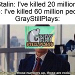 Does anyone else watch GrayStillPlays? | Stalin: I've killed 20 million!
Mao: I've killed 60 million people!
GrayStillPlays: | image tagged in you gotta bump those numbers up those are rookie numbers | made w/ Imgflip meme maker